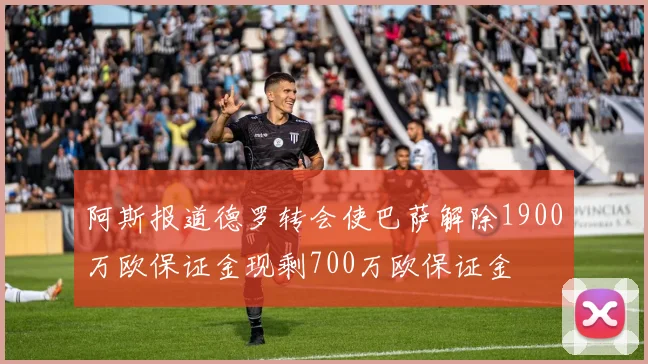 阿斯报道德罗转会使巴萨解除1900万欧保证金现剩700万欧保证金