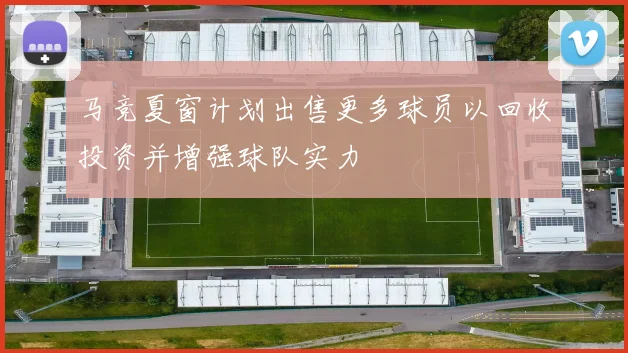 马竞夏窗计划出售更多球员以回收投资并增强球队实力