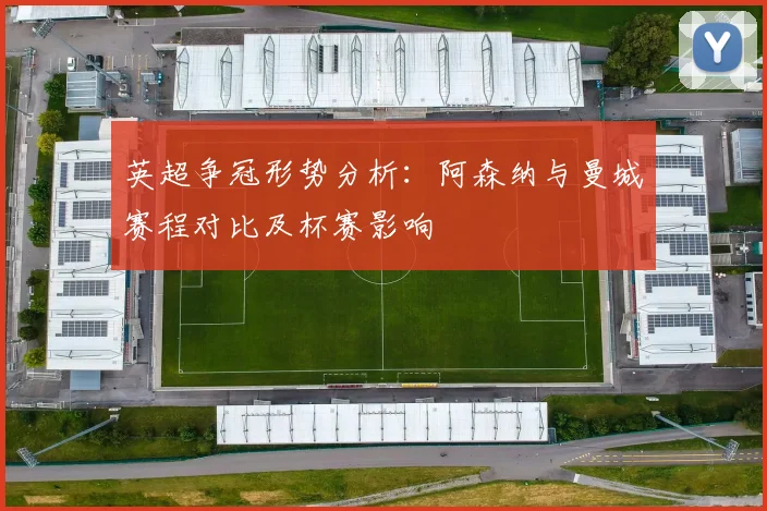 英超争冠形势分析：阿森纳与曼城赛程对比及杯赛影响