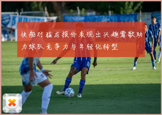 快船对猛龙报价表现出兴趣莺歌助力球队竞争力与年轻化转型
