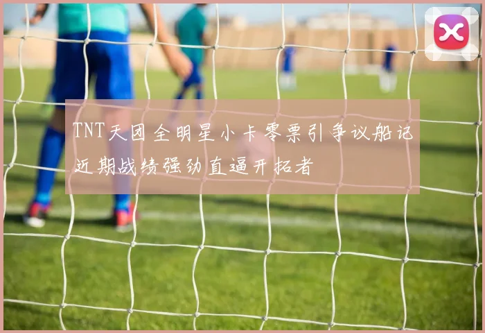TNT天团全明星小卡零票引争议船记近期战绩强劲直逼开拓者