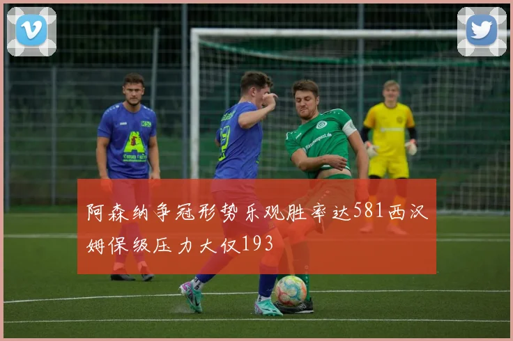 阿森纳争冠形势乐观胜率达581西汉姆保级压力大仅193