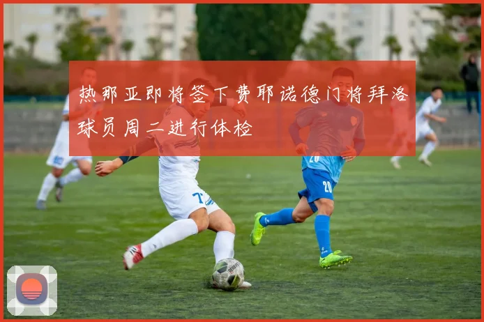 热那亚即将签下费耶诺德门将拜洛球员周二进行体检