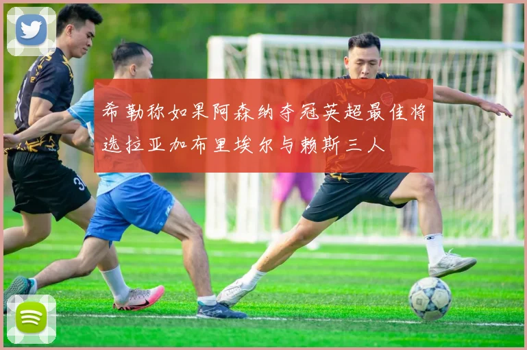 希勒称如果阿森纳夺冠英超最佳将选拉亚加布里埃尔与赖斯三人