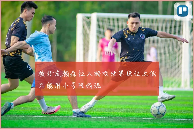 被好友瀚森拉入游戏世界段位太低只能用小号陪我玩