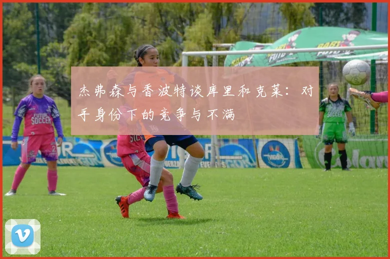 杰弗森与香波特谈库里和克莱：对手身份下的竞争与不满