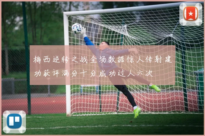梅西逆转之战全场数据惊人传射建功获评满分十分成功过人六次