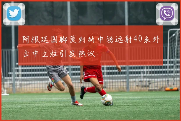 阿根廷国脚莫利纳中场远射40米外击中立柱引发热议