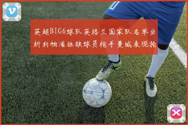 英超BIG6球队英格兰国家队名单分析利物浦独缺球员枪手曼城表现抢眼