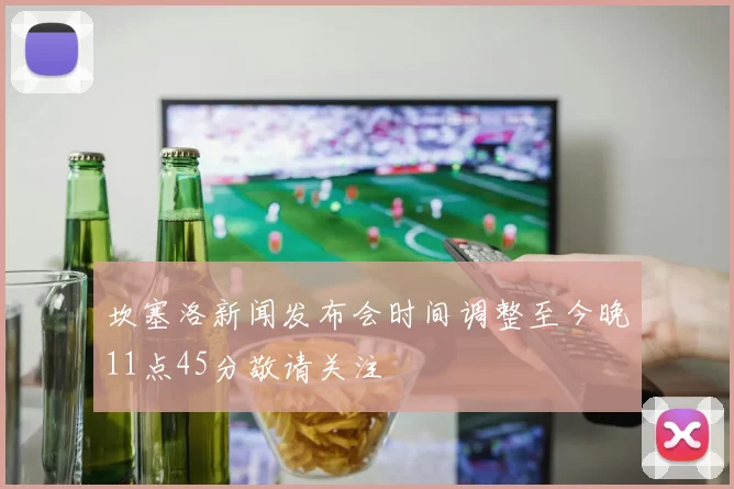坎塞洛新闻发布会时间调整至今晚11点45分敬请关注