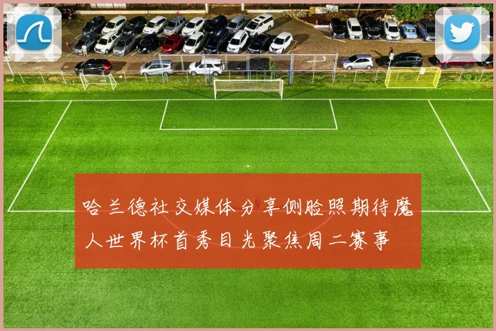 哈兰德社交媒体分享侧脸照期待魔人世界杯首秀目光聚焦周二赛事