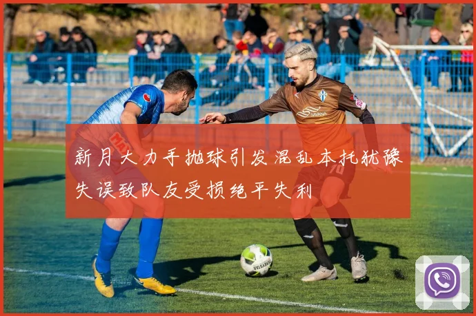 新月大力手抛球引发混乱本托犹豫失误致队友受损绝平失利