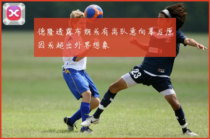 德隆透露布朗或有离队意向幕后原因或超出外界想象
