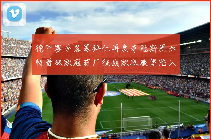 德甲赛季落幕拜仁再度夺冠斯图加特晋级欧冠药厂征战欧联狼堡陷入保级附加赛