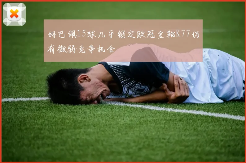 姆巴佩15球几乎锁定欧冠金靴K77仍有微弱竞争机会