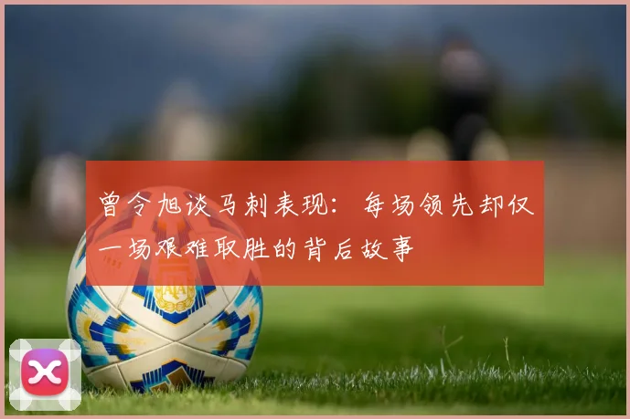 曾令旭谈马刺表现：每场领先却仅一场艰难取胜的背后故事