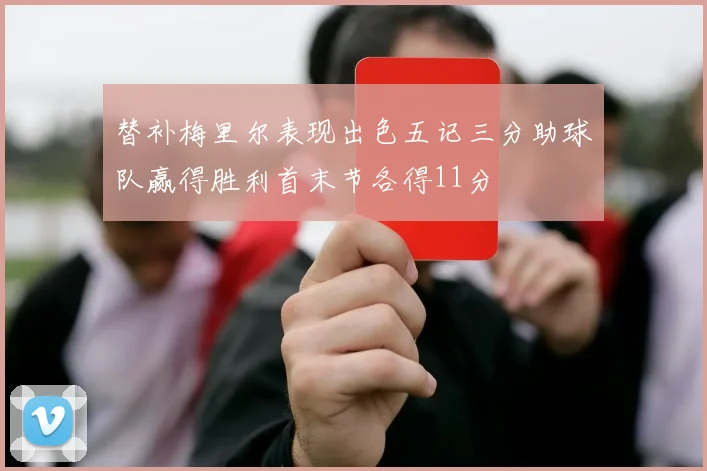 替补梅里尔表现出色五记三分助球队赢得胜利首末节各得11分